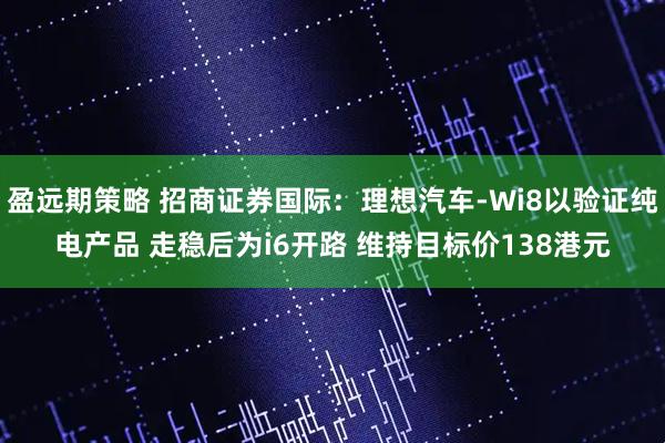 盈远期策略 招商证券国际：理想汽车-Wi8以验证纯电产品 走稳后为i6开路 维持目标价138港元