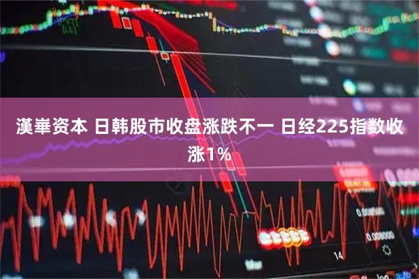 漢崋资本 日韩股市收盘涨跌不一 日经225指数收涨1%