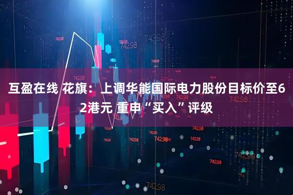 互盈在线 花旗：上调华能国际电力股份目标价至62港元 重申“买入”评级