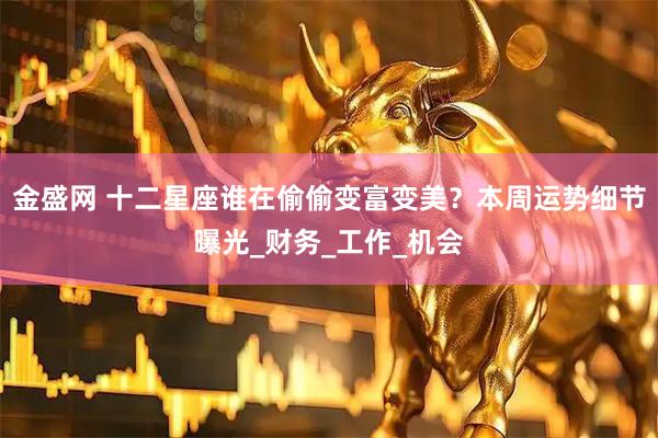 金盛网 十二星座谁在偷偷变富变美？本周运势细节曝光_财务_工作_机会