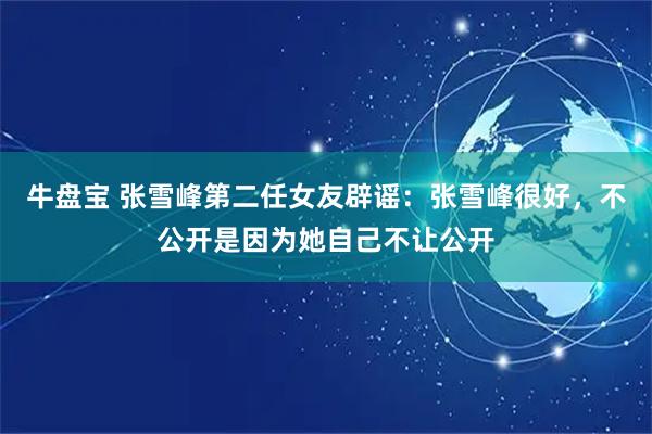 牛盘宝 张雪峰第二任女友辟谣：张雪峰很好，不公开是因为她自己不让公开