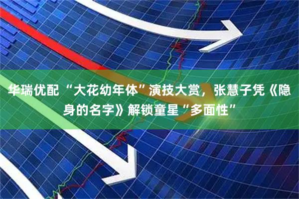 华瑞优配 “大花幼年体”演技大赏，张慧子凭《隐身的名字》解锁童星“多面性”