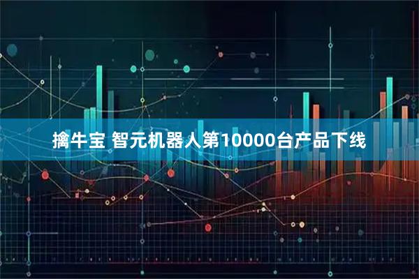 擒牛宝 智元机器人第10000台产品下线