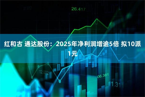 红和古 通达股份：2025年净利润增逾5倍 拟10派1元