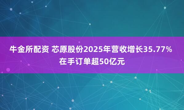 牛金所配资 芯原股份2025年营收增长35.77% 在手订单超50亿元