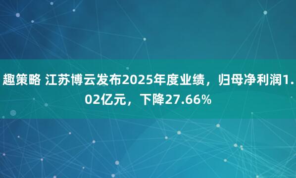 趣策略 江苏博云发布2025年度业绩，归母净利润1.02亿元，下降27.66%