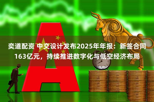 奕道配资 中交设计发布2025年年报：新签合同163亿元，持续推进数字化与低空经济布局