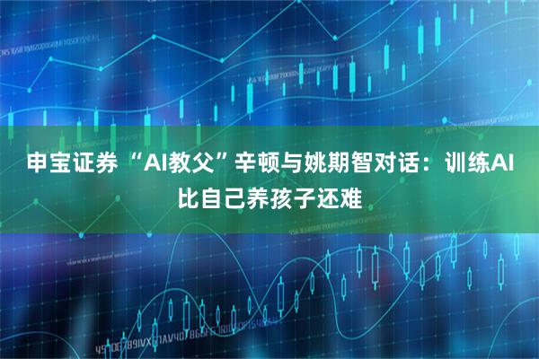 申宝证券 “AI教父”辛顿与姚期智对话：训练AI比自己养孩子还难