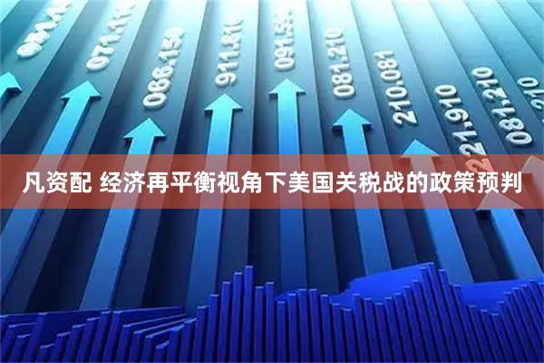 凡资配 经济再平衡视角下美国关税战的政策预判