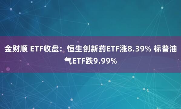金财顺 ETF收盘：恒生创新药ETF涨8.39% 标普油气ETF跌9.99%