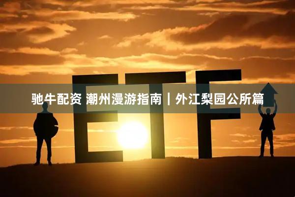 驰牛配资 潮州漫游指南｜外江梨园公所篇