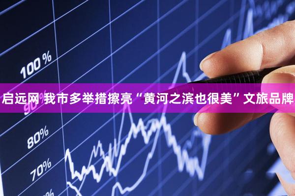 启远网 我市多举措擦亮“黄河之滨也很美”文旅品牌