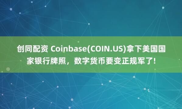 创同配资 Coinbase(COIN.US)拿下美国国家银行牌照，数字货币要变正规军了!