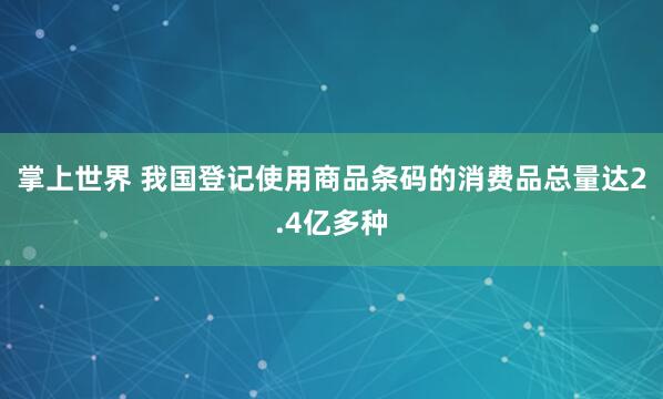 掌上世界 我国登记使用商品条码的消费品总量达2.4亿多种