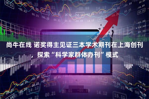 尚牛在线 诺奖得主见证三本学术期刊在上海创刊，探索“科学家群体办刊”模式