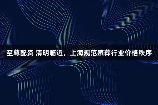 至尊配资 清明临近，上海规范殡葬行业价格秩序