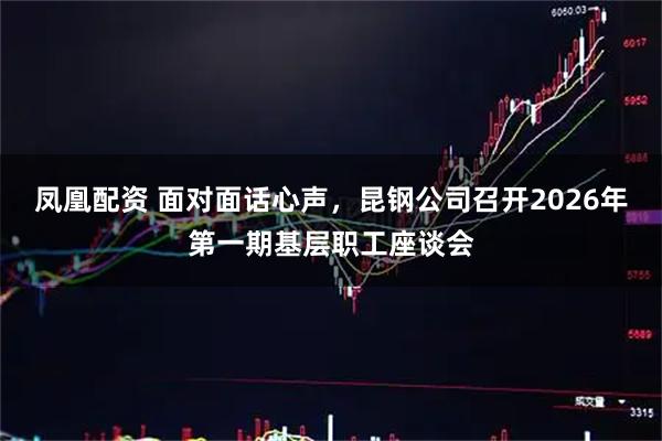 凤凰配资 面对面话心声,昆钢公司召开2026年第一期基层职工座谈会