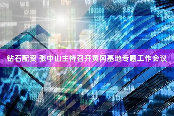 钻石配资 张中山主持召开黄冈基地专题工作会议