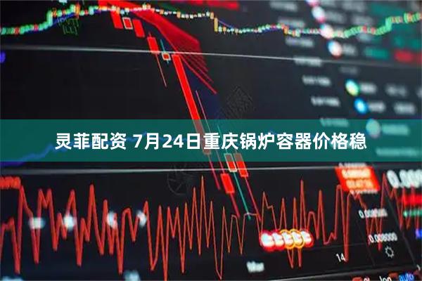 灵菲配资 7月24日重庆锅炉容器价格稳