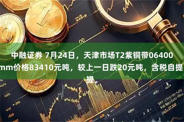 中融证券 7月24日，天津市场T2紫铜带06400mm价格83410元吨，较上一日跌20元吨，含税自提。