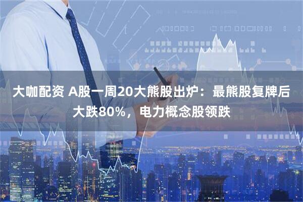 大咖配资 A股一周20大熊股出炉：最熊股复牌后大跌80%，电力概念股领跌