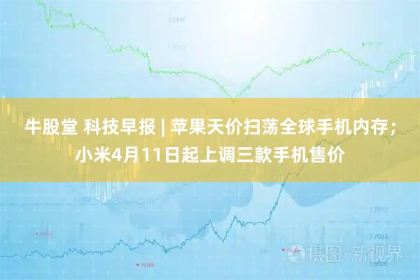 牛股堂 科技早报 | 苹果天价扫荡全球手机内存；小米4月11日起上调三款手机售价