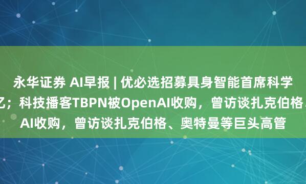 永华证券 AI早报 | 优必选招募具身智能首席科学家，年薪最高1.24亿；科技播客TBPN被OpenAI收购，曾访谈扎克伯格、奥特曼等巨头高管