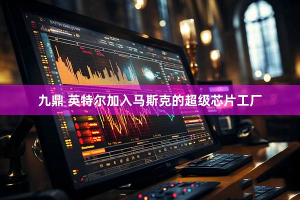 九鼎 英特尔加入马斯克的超级芯片工厂