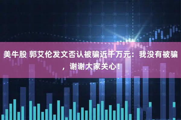 美牛股 郭艾伦发文否认被骗近千万元：我没有被骗，谢谢大家关心！