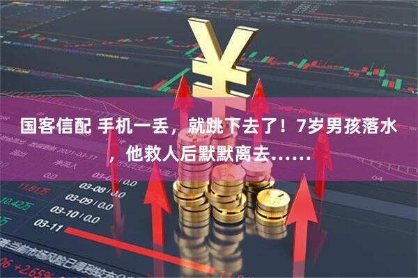 国客信配 手机一丢，就跳下去了！7岁男孩落水，他救人后默默离去……
