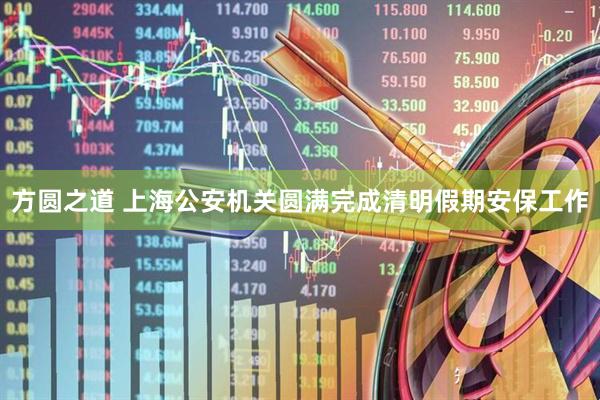 方圆之道 上海公安机关圆满完成清明假期安保工作