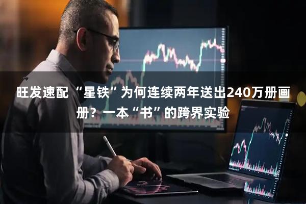 旺发速配 “星铁”为何连续两年送出240万册画册？一本“书”的跨界实验