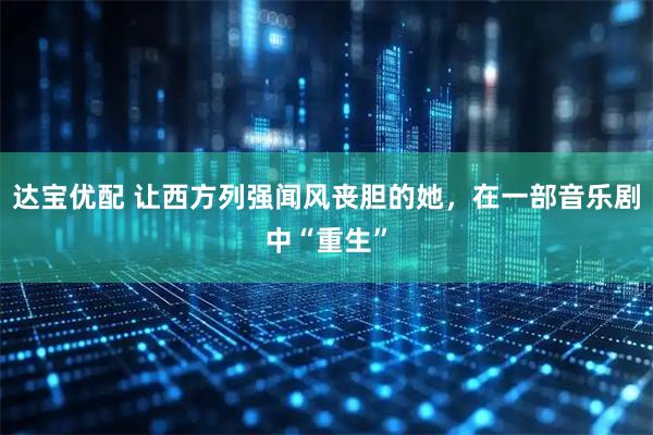 达宝优配 让西方列强闻风丧胆的她，在一部音乐剧中“重生”