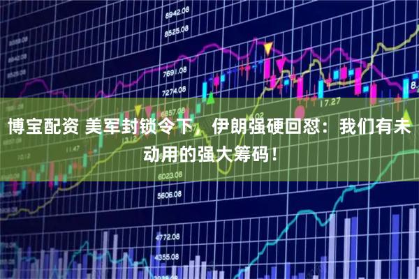 博宝配资 美军封锁令下，伊朗强硬回怼：我们有未动用的强大筹码！