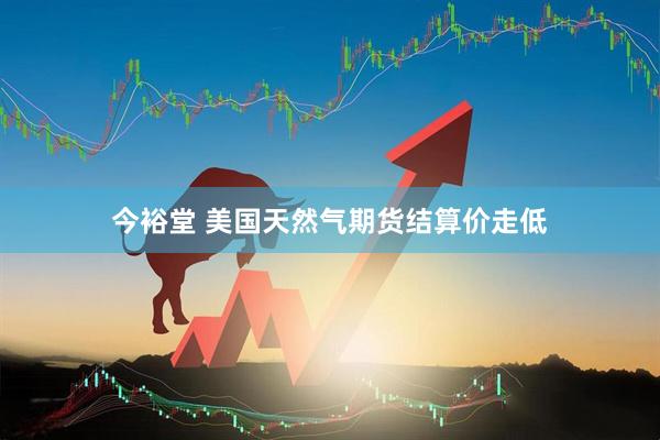 今裕堂 美国天然气期货结算价走低