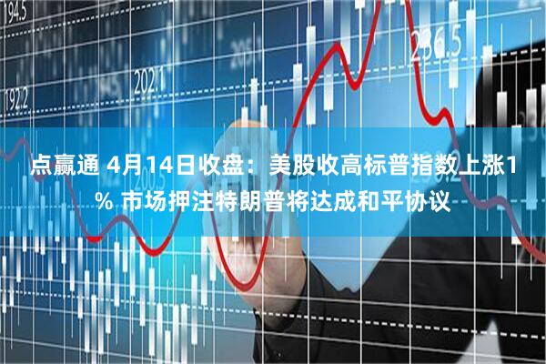 点赢通 4月14日收盘：美股收高标普指数上涨1% 市场押注特朗普将达成和平协议