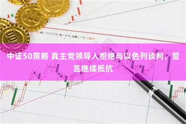 中证50策略 真主党领导人拒绝与以色列谈判，誓言继续抵抗