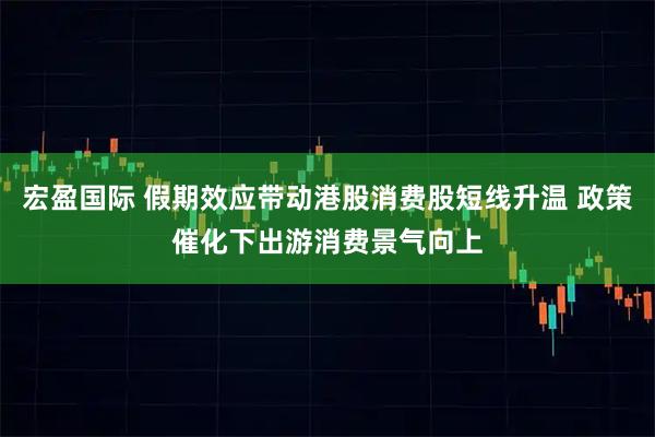 宏盈国际 假期效应带动港股消费股短线升温 政策催化下出游消费景气向上