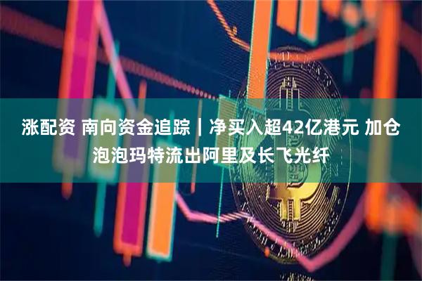 涨配资 南向资金追踪｜净买入超42亿港元 加仓泡泡玛特流出阿里及长飞光纤